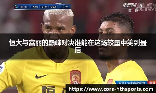 恒大与富丽的巅峰对决谁能在这场较量中笑到最后